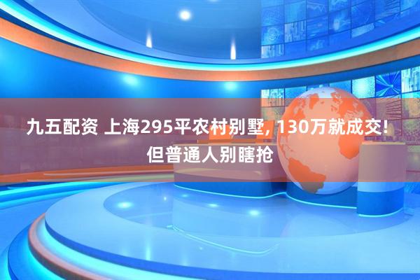 九五配资 上海295平农村别墅, 130万就成交! 但普通人别瞎抢