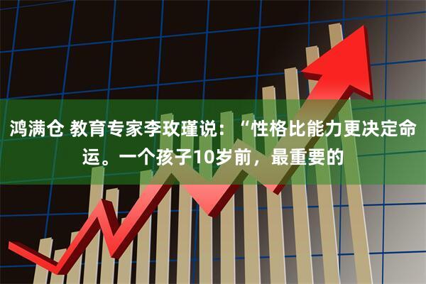 鸿满仓 教育专家李玫瑾说：“性格比能力更决定命运。一个孩子10岁前，最重要的