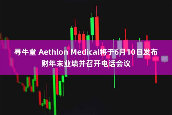 寻牛堂 Aethlon Medical将于6月10日发布财年末业绩并召开电话会议