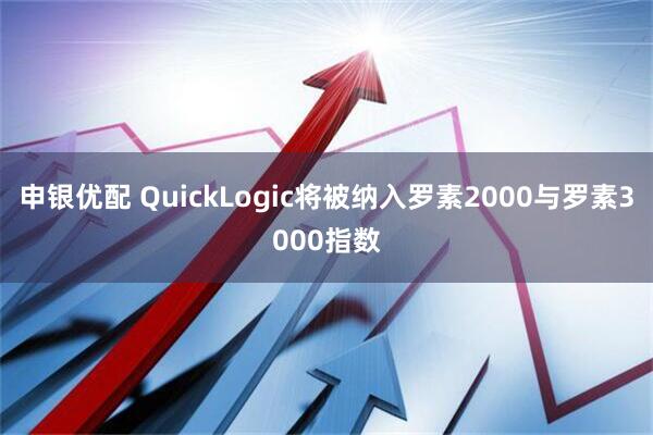 申银优配 QuickLogic将被纳入罗素2000与罗素3000指数
