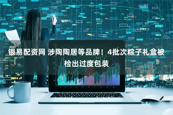 银易配资网 涉陶陶居等品牌！4批次粽子礼盒被检出过度包装