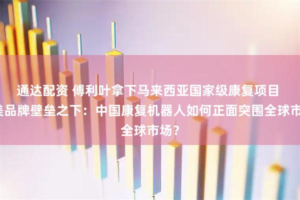 通达配资 傅利叶拿下马来西亚国家级康复项目 欧美品牌壁垒之下：中国康复机器人如何正面突围全球市场？