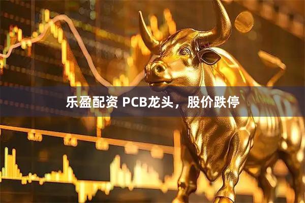 乐盈配资 PCB龙头，股价跌停