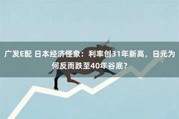 广发E配 日本经济怪象：利率创31年新高，日元为何反而跌至40年谷底？