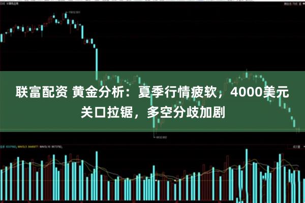 联富配资 黄金分析：夏季行情疲软，4000美元关口拉锯，多空分歧加剧