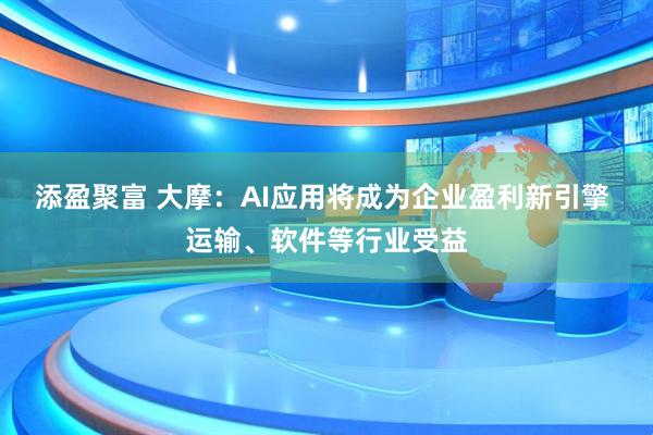 添盈聚富 大摩：AI应用将成为企业盈利新引擎 运输、软件等行业受益