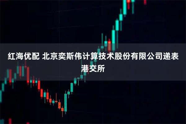 红海优配 北京奕斯伟计算技术股份有限公司递表港交所