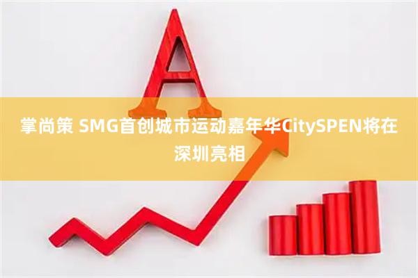 掌尚策 SMG首创城市运动嘉年华CitySPEN将在深圳亮相