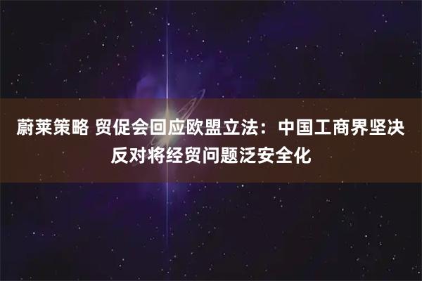 蔚莱策略 贸促会回应欧盟立法：中国工商界坚决反对将经贸问题泛安全化