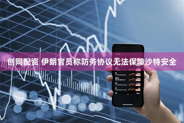 创同配资 伊朗官员称防务协议无法保障沙特安全