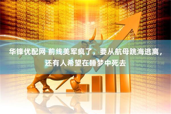 华锋优配网 前线美军疯了，要从航母跳海逃离，还有人希望在睡梦中死去